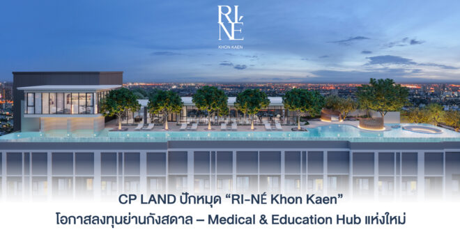 CP LAND ปักหมุด “RI-NÉ Khon Kaen” โอกาสลงทุนย่านกังสดาล – Medical & Education Hub แห่งใหม่