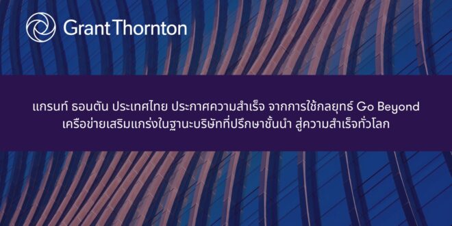 แกรนท์ ธอนตัน ประเทศไทย ประกาศความสำเร็จ จากการใช้กลยุทธ์ Go Beyond เครือข่ายเสริมแกร่งในฐานะบริษัทที่ปรึกษาชั้นนำ สู่ความสำเร็จทั่วโลก
