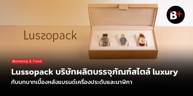 Lussopack บริษัทผลิตบรรจุภัณฑ์สไตล์ luxury กับบทบาทเบื้องหลังแบรนด์เครื่องประดับและนาฬิกา