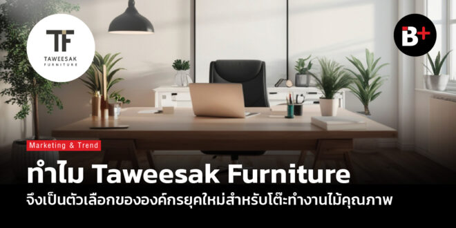 ทำไม Taweesak Furniture จึงเป็นตัวเลือกขององค์กรยุคใหม่สำหรับโต๊ะทำงานไม้คุณภาพ