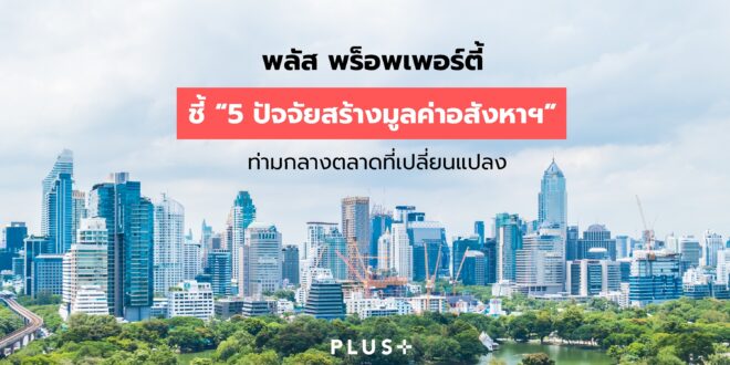 พลัส พร็อพเพอร์ตี้ ชี้ “5 ปัจจัยสร้างมูลค่าอสังหาฯ” ท่ามกลางตลาดที่เปลี่ยนแปลง