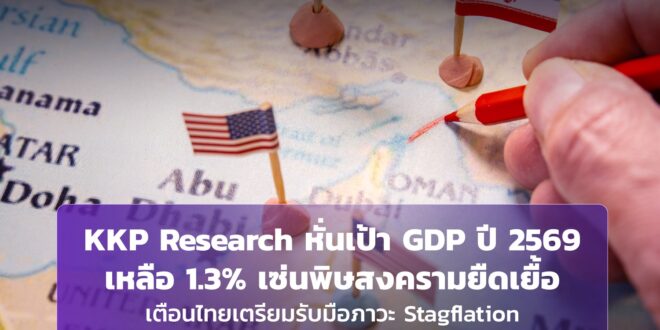 KKP Research หั่นเป้า GDP ปี 2569 เหลือ 1.3% เซ่นพิษสงครามยืดเยื้อ เตือนไทยเตรียมรับมือภาวะ Stagflation