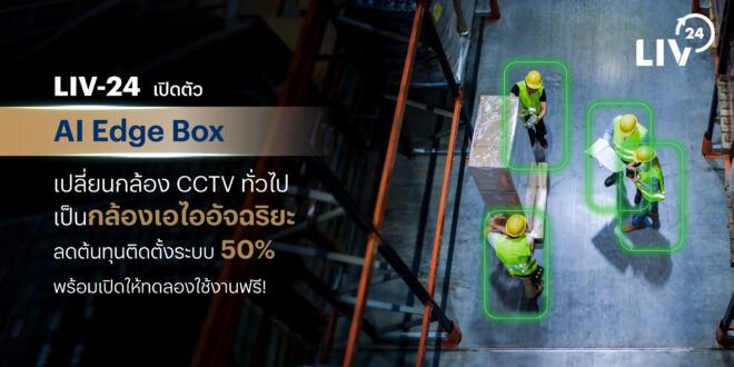 LIV-24 เปิดตัว “AI Edge Box” ตัวช่วยโรงงาน เปลี่ยนกล้อง CCTV ทั่วไป เป็นกล้องเอไออัจฉริยะ ลดต้นทุนติดตั้งระบบ 50% พร้อมเปิดให้ทดลองใช้งานฟรี!