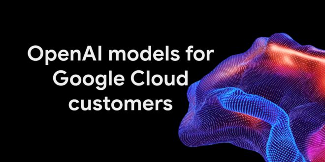 Google Cloud ขยายอิสระการเลือกใช้ AI ดึงโมเดล OpenAI ตอบโจทย์องค์กรยุคใหม่